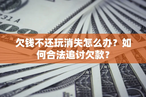 济南欠钱不还玩消失怎么办？如何合法追讨欠款？
