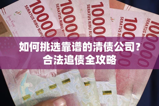 济南如何挑选靠谱的清债公司?合法追债全攻略 济南如何挑选靠谱的清债公司?合法追债全攻略