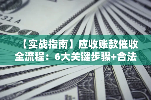 济南【实战指南】应收账款催收全流程：6大关键步骤+合法回款技巧