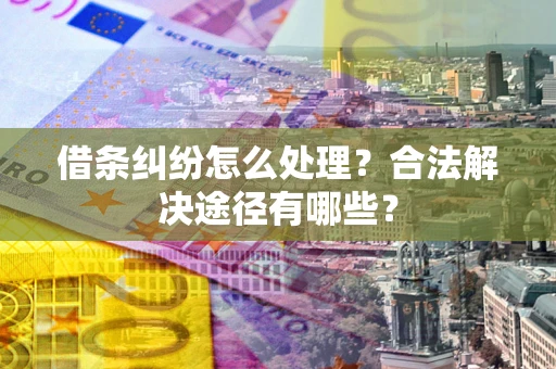 济南借条纠纷怎么处理？合法解决途径有哪些？