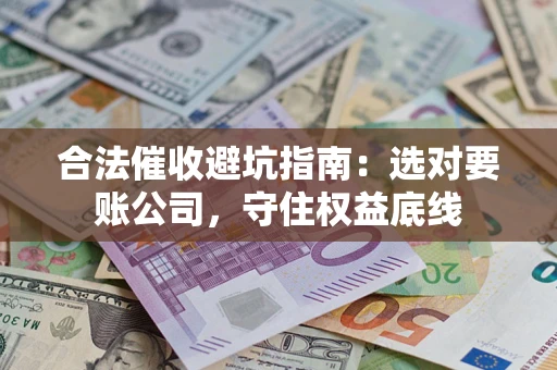 济南合法催收避坑指南：选对要账公司，守住权益底线
