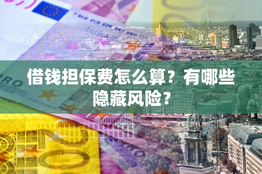 济南借钱担保费怎么算？有哪些隐藏风险？