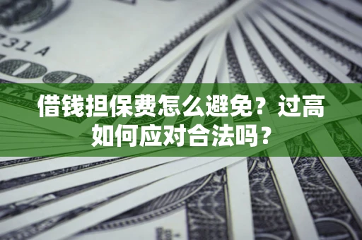 济南借钱担保费怎么避免？过高如何应对合法吗？