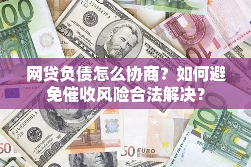 济南网贷负债怎么协商？如何避免催收风险合法解决？