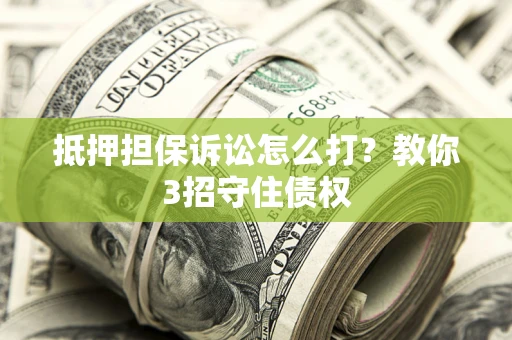 济南抵押担保诉讼怎么打？教你3招守住债权