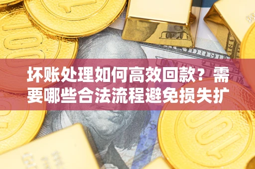 济南坏账处理如何高效回款？需要哪些合法流程避免损失扩大？