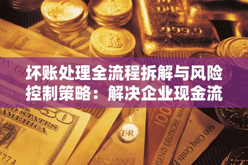 济南坏账处理全流程拆解与风险控制策略：解决企业现金流顽疾的实战指南