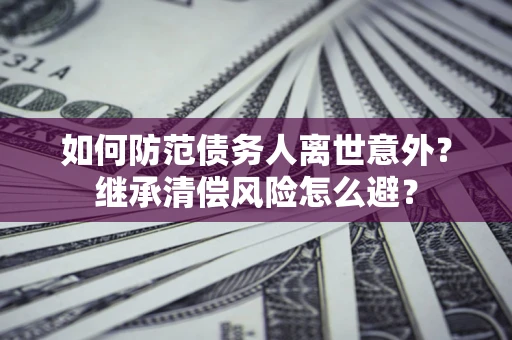 济南如何防范债务人离世意外？继承清偿风险怎么避？
