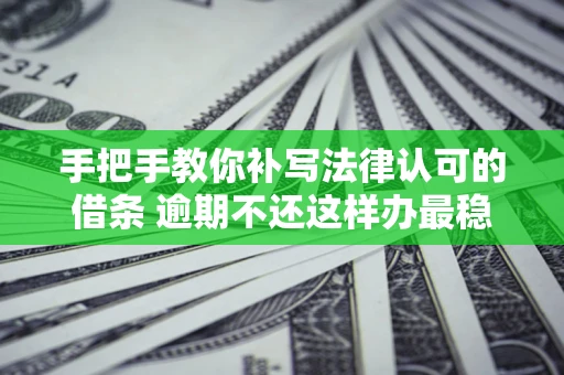 济南手把手教你补写法律认可的借条 逾期不还这样办最稳妥