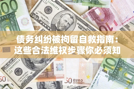济南债务纠纷被拘留自救指南：这些合法维权步骤你必须知道！