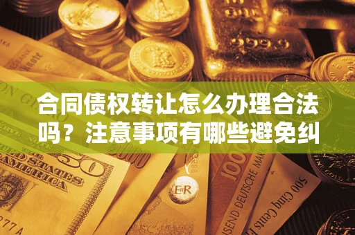 济南合同债权转让怎么办理合法吗？注意事项有哪些避免纠纷？