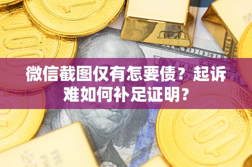 济南微信截图仅有怎要债？起诉难如何补足证明？