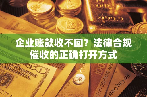 济南企业账款收不回？法律合规催收的正确打开方式