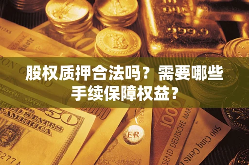 济南股权质押合法吗？需要哪些手续保障权益？