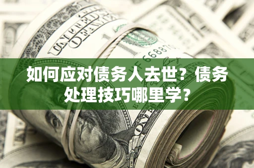 济南如何应对债务人去世？债务处理技巧哪里学？