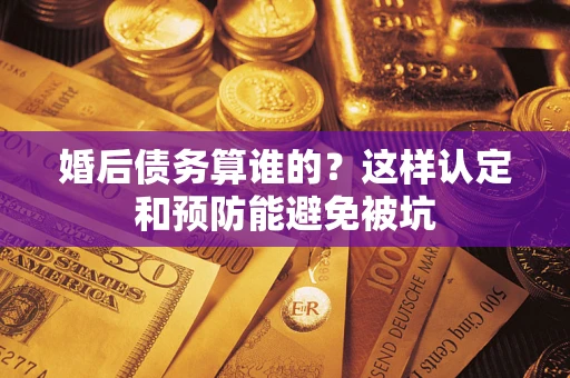 济南婚后债务算谁的？这样认定和预防能避免被坑