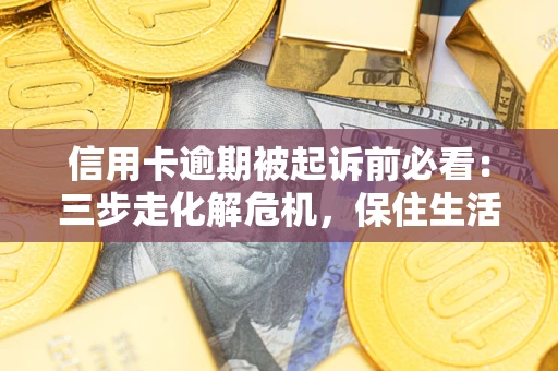 济南信用卡逾期被起诉前必看：三步走化解危机，保住生活尊严