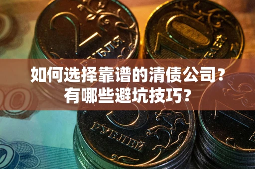 济南如何选择靠谱的清债公司？有哪些避坑技巧？