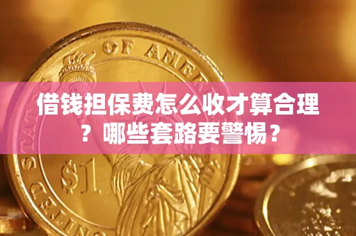 济南借钱担保费怎么收才算合理？哪些套路要警惕？