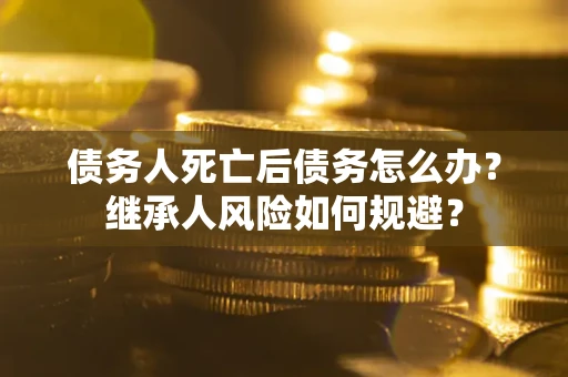 济南债务人死亡后债务怎么办？继承人风险如何规避？