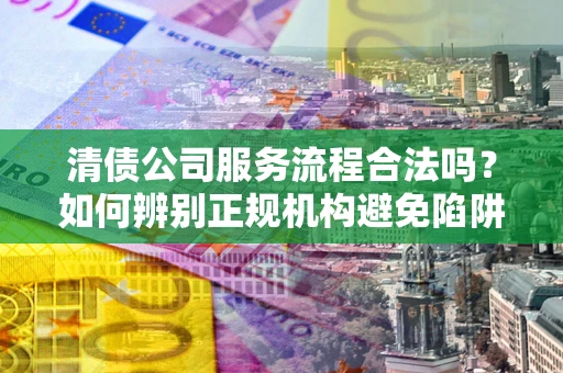 济南清债公司服务流程合法吗？如何辨别正规机构避免陷阱？