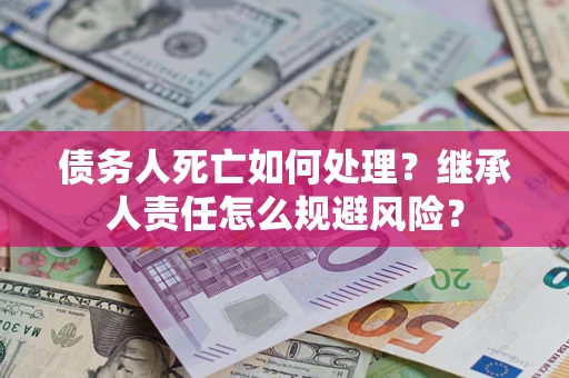 济南债务人死亡如何处理?继承人责任怎么规避风险? 济南债务人死亡如何处理?继承人责任怎么规避风险?