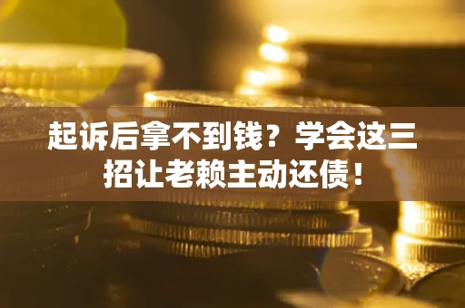 济南起诉后拿不到钱？学会这三招让老赖主动还债！