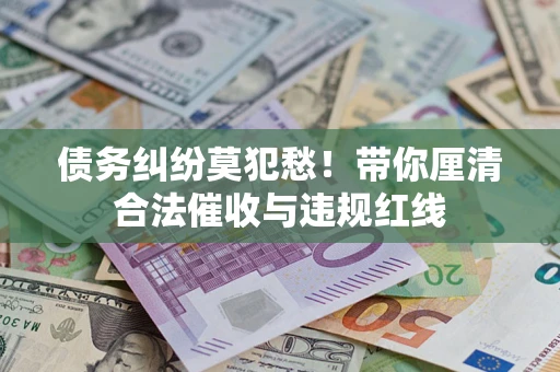 济南债务纠纷莫犯愁！带你厘清合法催收与违规红线