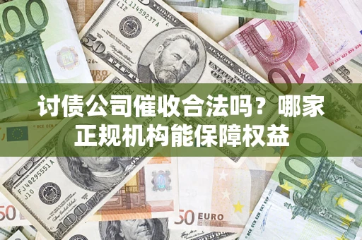 济南讨债公司催收合法吗？哪家正规机构能保障权益