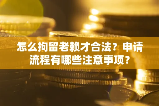 济南怎么拘留老赖才合法？申请流程有哪些注意事项？