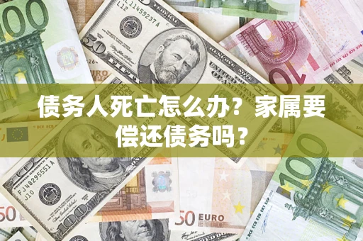 济南债务人死亡怎么办？家属要偿还债务吗？