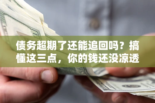 济南债务超期了还能追回吗？搞懂这三点，你的钱还没凉透