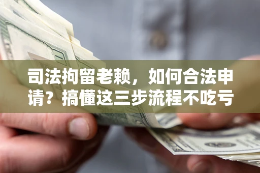 济南司法拘留老赖，如何合法申请？搞懂这三步流程不吃亏！