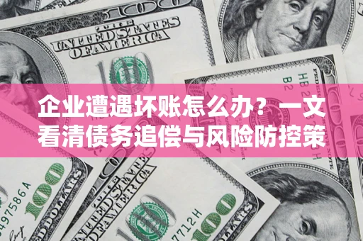 济南企业遭遇坏账怎么办？一文看清债务追偿与风险防控策略