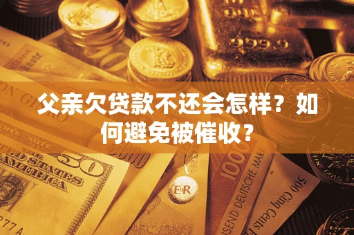 济南父亲欠贷款不还会怎样？如何避免被催收？