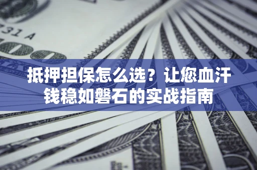 济南抵押担保怎么选？让您血汗钱稳如磐石的实战指南
