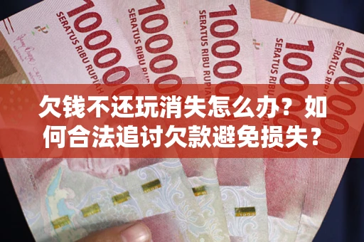 济南欠钱不还玩消失怎么办?如何合法追讨欠款避免损失? 济南欠钱不还玩消失怎么办?如何合法追讨欠款避免损失?
