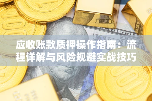 济南应收账款质押操作指南:流程详解与风险规避实战技巧 济南应收账款质押操作指南:流程详解与风险规避实战技巧