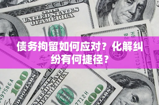 济南债务拘留如何应对？化解纠纷有何捷径？