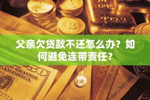济南父亲欠贷款不还怎么办？如何避免连带责任？
