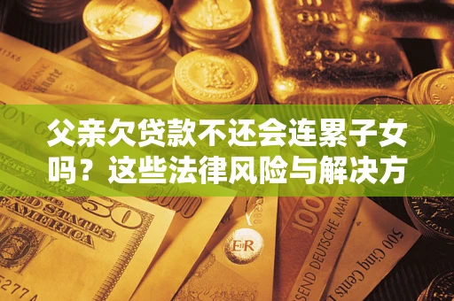 济南父亲欠贷款不还会连累子女吗？这些法律风险与解决方法要早知道！