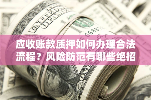 济南应收账款质押如何办理合法流程？风险防范有哪些绝招？