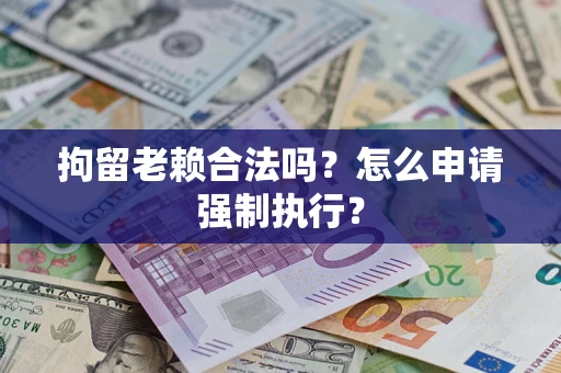 济南拘留老赖合法吗？怎么申请强制执行？