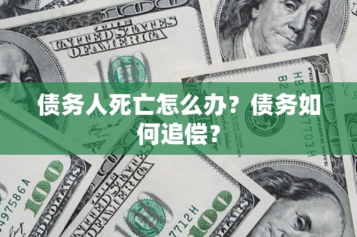济南债务人死亡怎么办？债务如何追偿？