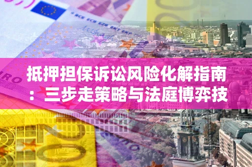 济南抵押担保诉讼风险化解指南：三步走策略与法庭博弈技巧