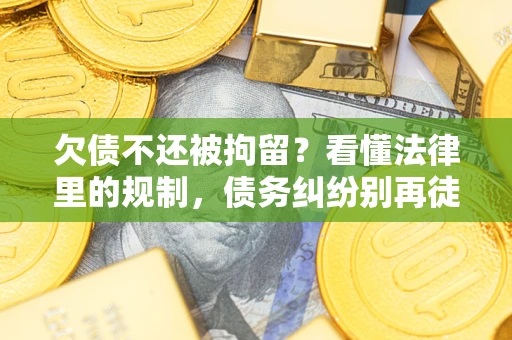 济南欠债不还被拘留？看懂法律里的规制，债务纠纷别再徒劳奔波