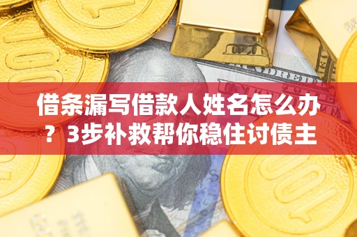 济南借条漏写借款人姓名怎么办？3步补救帮你稳住讨债主动权