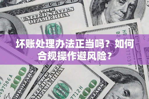 济南坏账处理办法正当吗？如何合规操作避风险？