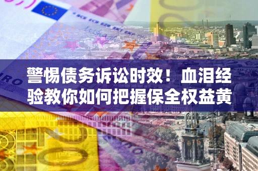 济南警惕债务诉讼时效！血泪经验教你如何把握保全权益黄金期