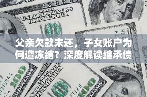 济南父亲欠款未还，子女账户为何遭冻结？深度解读继承债务迷局